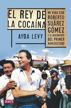 El Rey De La Cocaina. Mi Vida Con Roberto Suarez Gomez Y El Nacimiento Del Primer Narcoestado 