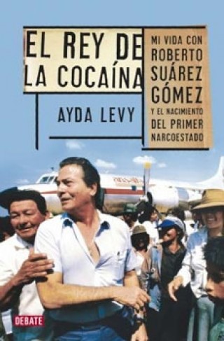 El Rey De La Cocaina. Mi Vida Con Roberto Suarez Gomez Y El Nacimiento Del Primer Narcoestado 