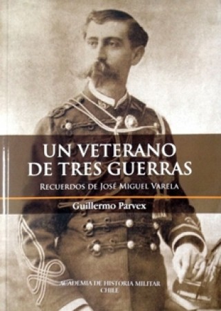 Un Veterano De Tres Guerras. Recuerdos De Jose Miguel Varela